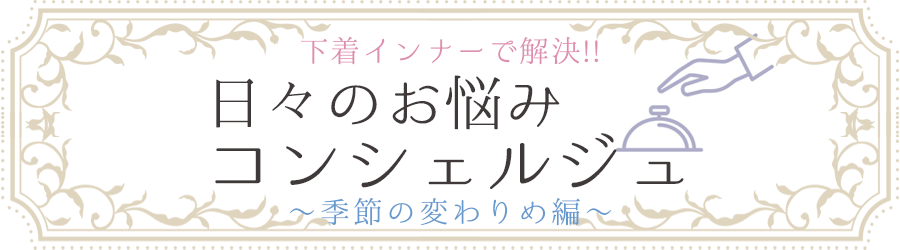日々のお悩みコンシェルジュ 季節の変わりめ下着インナー選び編